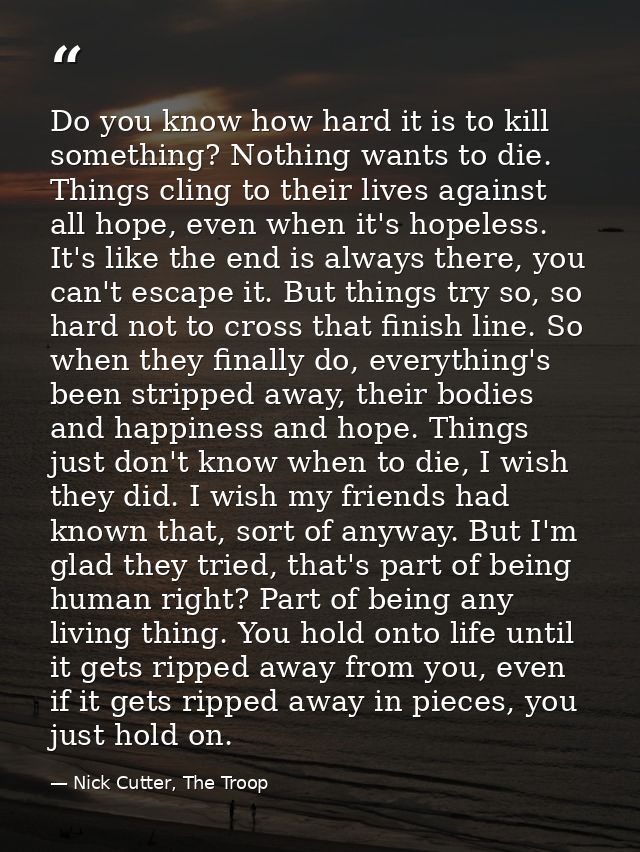 Do you know how hard it is to kill something? Nothing wants to die. Things cling to their lives against all hope, even w — Nick Cutter, The Troop