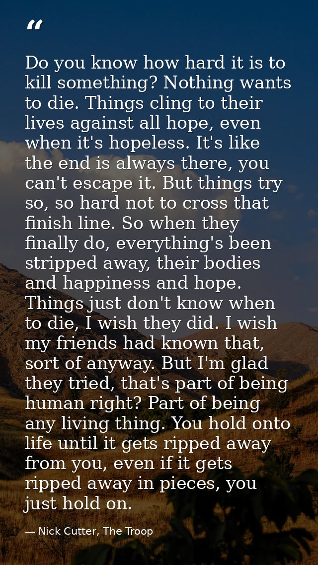 Do you know how hard it is to kill something? Nothing wants to die. Things cling to their lives against all hope, even w — Nick Cutter, The Troop