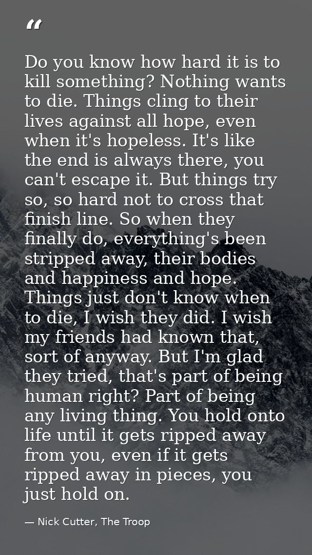 Do you know how hard it is to kill something? Nothing wants to die. Things cling to their lives against all hope, even w — Nick Cutter, The Troop