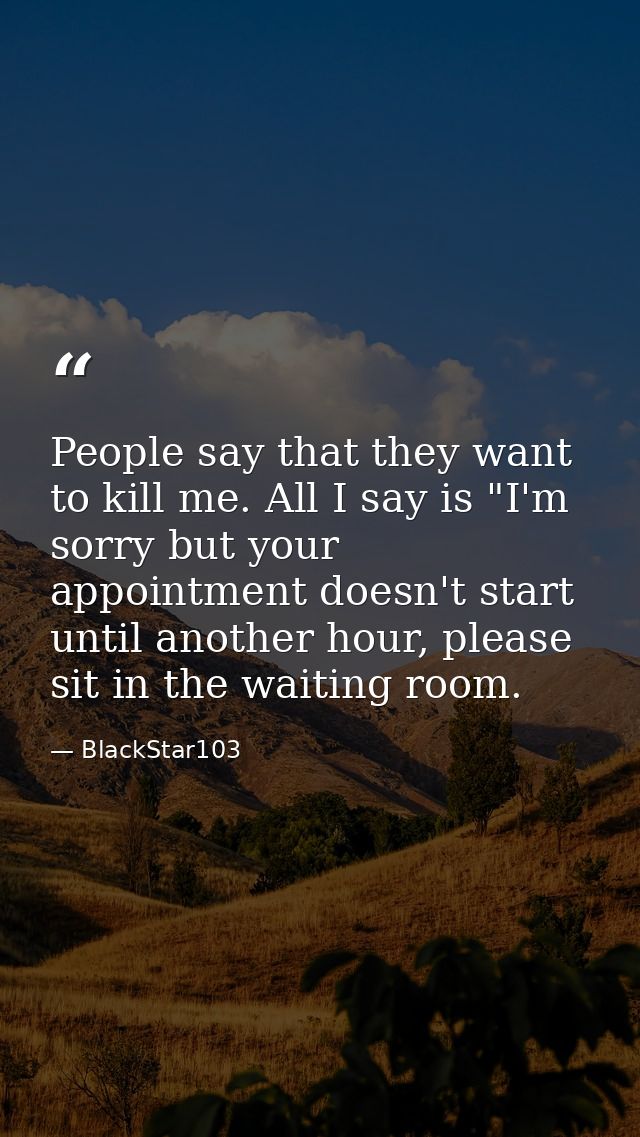 People say that they want to kill me. All I say is "I'm sorry but your appointment doesn't start until another hour, ple — BlackStar103