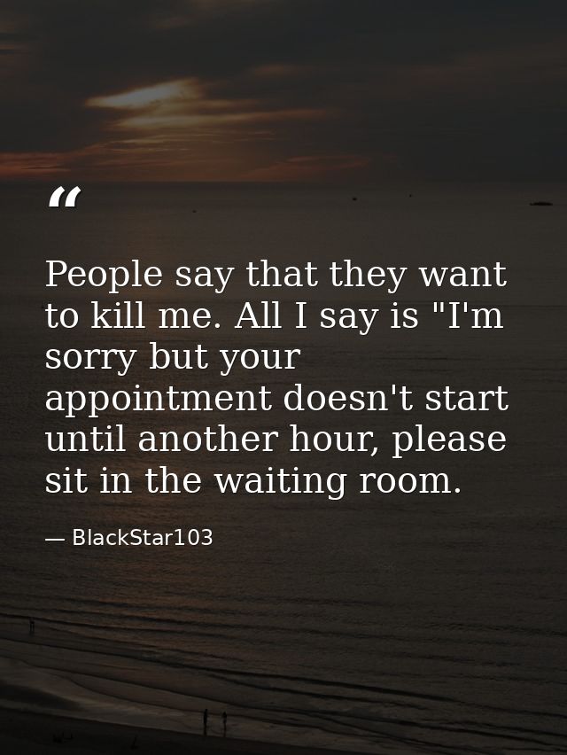 People say that they want to kill me. All I say is "I'm sorry but your appointment doesn't start until another hour, ple — BlackStar103