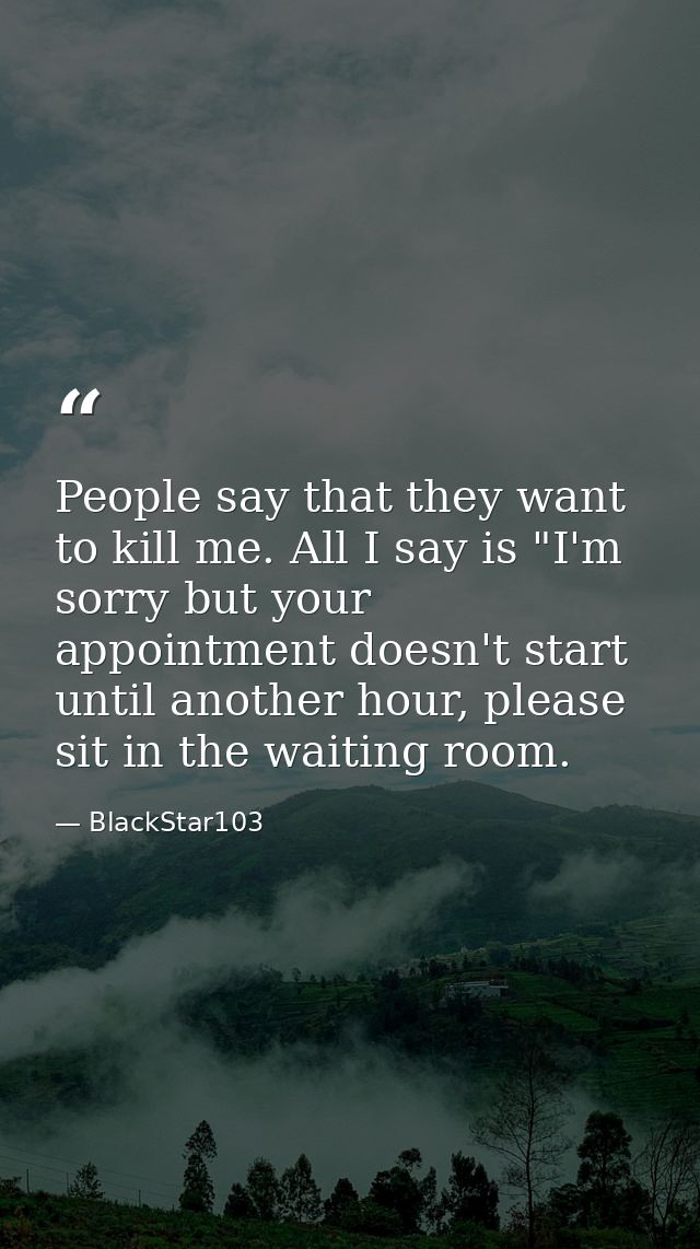 People say that they want to kill me. All I say is "I'm sorry but your appointment doesn't start until another hour, ple — BlackStar103