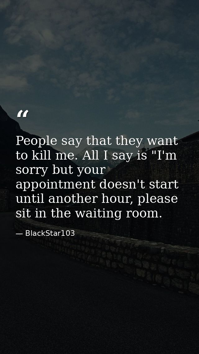 People say that they want to kill me. All I say is "I'm sorry but your appointment doesn't start until another hour, ple — BlackStar103
