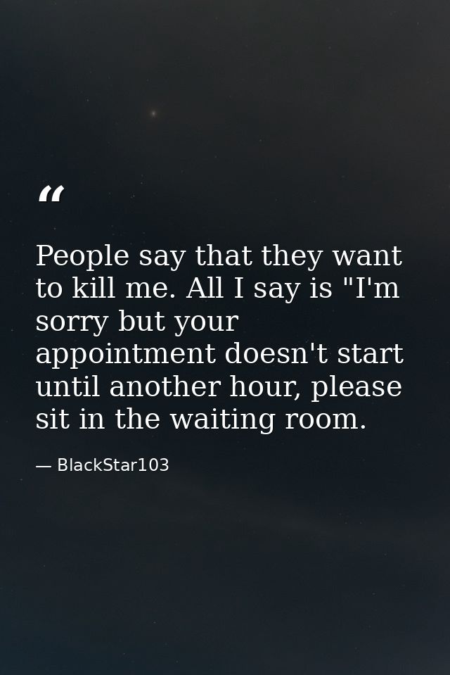 People say that they want to kill me. All I say is "I'm sorry but your appointment doesn't start until another hour, ple — BlackStar103