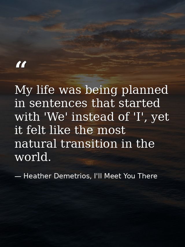 My life was being planned in sentences that started with 'We' instead of 'I', yet it felt like the most natural transiti — Heather Demetrios, I'll Meet You There
