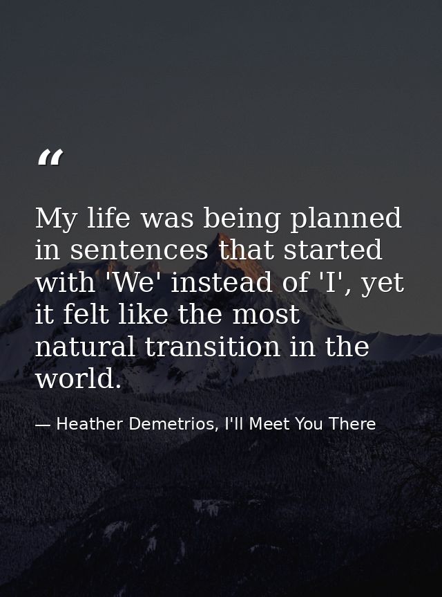 My life was being planned in sentences that started with 'We' instead of 'I', yet it felt like the most natural transiti — Heather Demetrios, I'll Meet You There