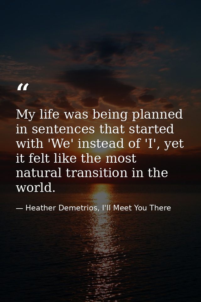 My life was being planned in sentences that started with 'We' instead of 'I', yet it felt like the most natural transiti — Heather Demetrios, I'll Meet You There