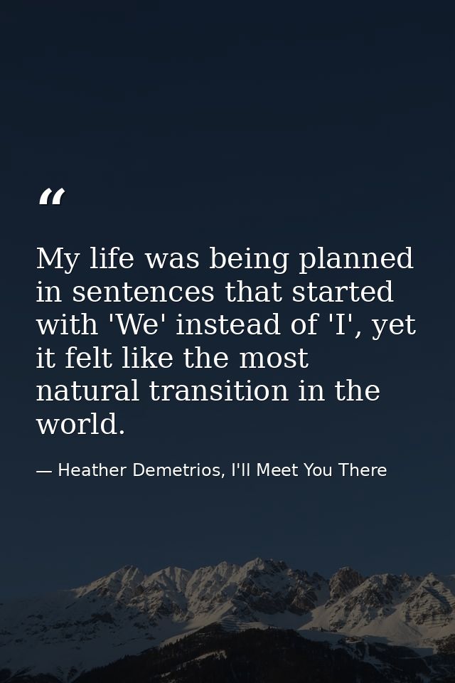 My life was being planned in sentences that started with 'We' instead of 'I', yet it felt like the most natural transiti — Heather Demetrios, I'll Meet You There