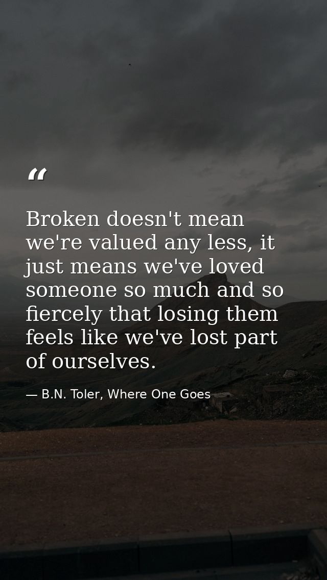 Broken doesn't mean we're valued any less, it just means we've loved someone so much and so fiercely that losing them fe — B.N. Toler, Where One Goes