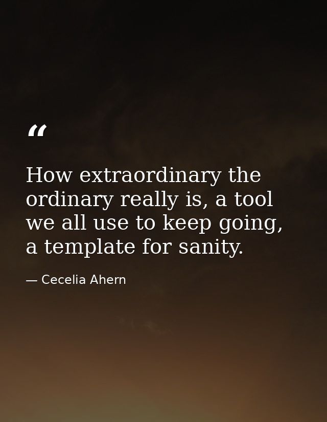 How extraordinary the ordinary really is, a tool we all use to keep going, a template for sanity. — Cecelia Ahern