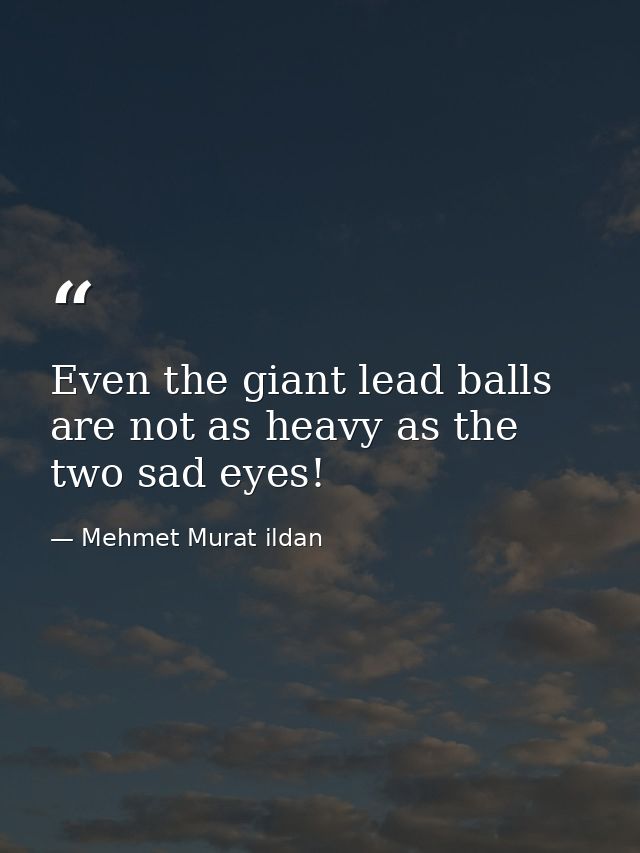 Even the giant lead balls are not as heavy as the two sad eyes! — Mehmet Murat ildan