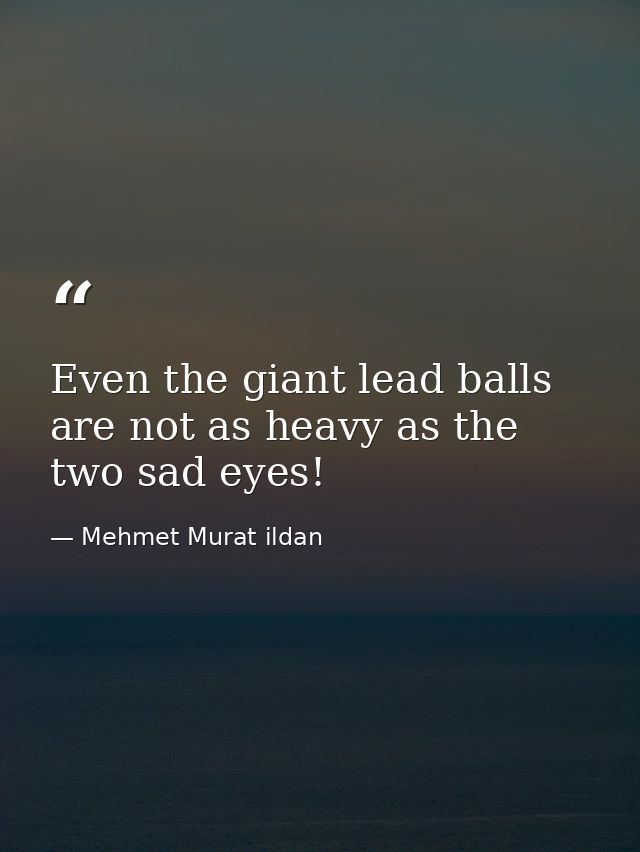Even the giant lead balls are not as heavy as the two sad eyes! — Mehmet Murat ildan