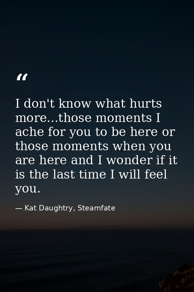 I don't know what hurts more...those moments I ache for you to be here or those moments when you are here and I wonder i — Kat Daughtry, Steamfate