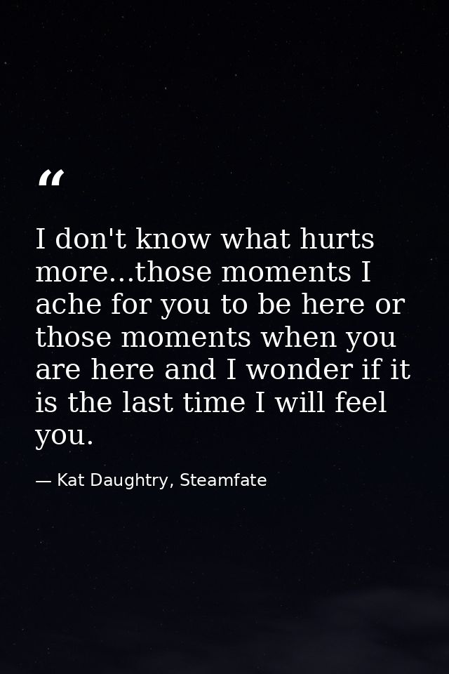 I don't know what hurts more...those moments I ache for you to be here or those moments when you are here and I wonder i — Kat Daughtry, Steamfate