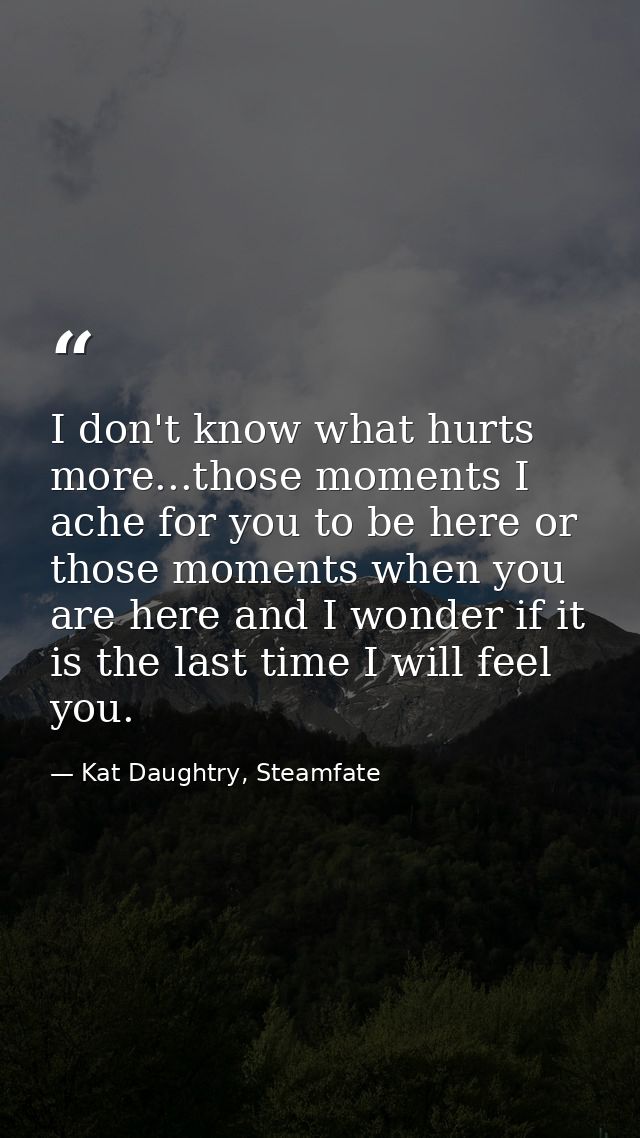 I don't know what hurts more...those moments I ache for you to be here or those moments when you are here and I wonder i — Kat Daughtry, Steamfate
