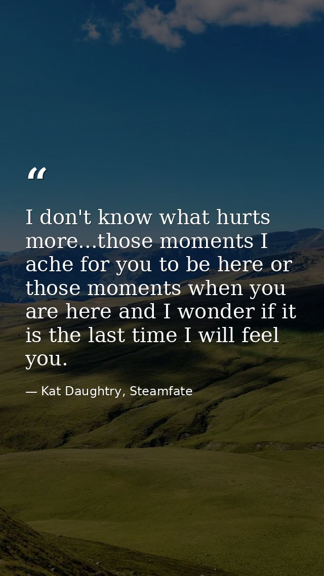 I don't know what hurts more...those moments I ache for you to be here or those moments when you are here and I wonder i — Kat Daughtry, Steamfate