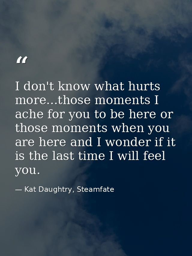 I don't know what hurts more...those moments I ache for you to be here or those moments when you are here and I wonder i — Kat Daughtry, Steamfate