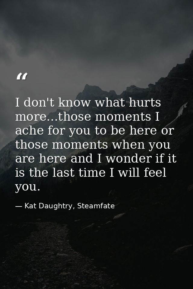 I don't know what hurts more...those moments I ache for you to be here or those moments when you are here and I wonder i — Kat Daughtry, Steamfate