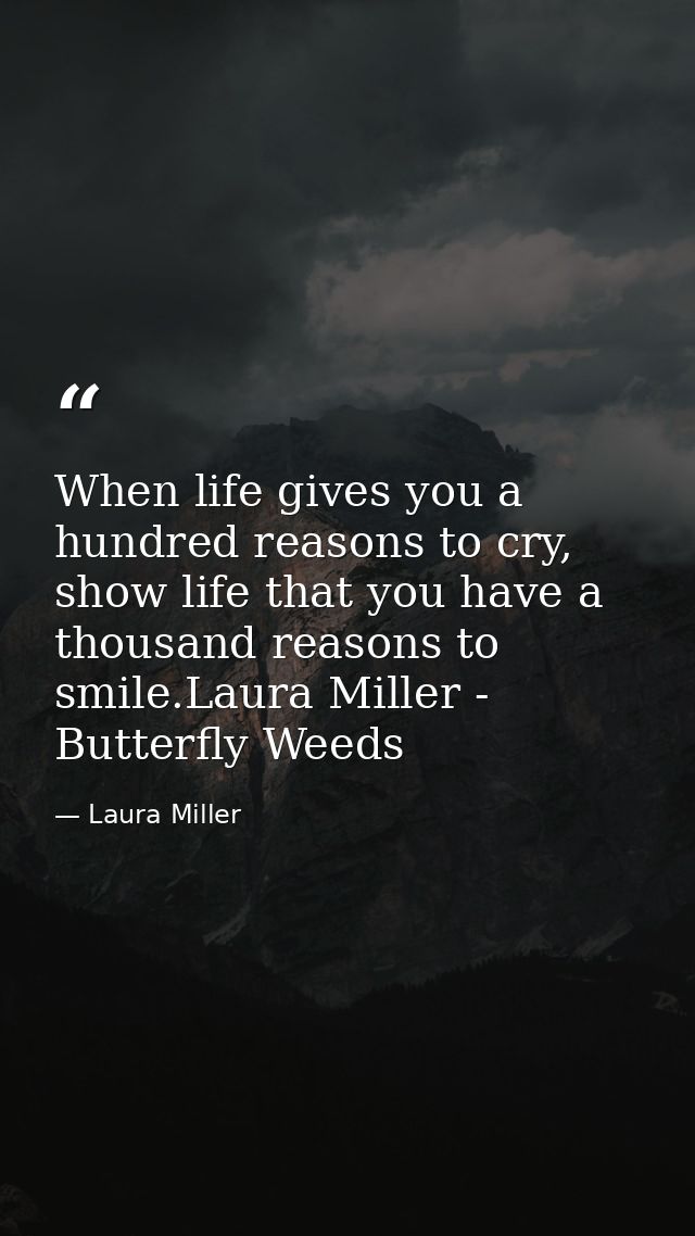 When life gives you a hundred reasons to cry, show life that you have a thousand reasons to smile.Laura Miller - Butterf — Laura Miller