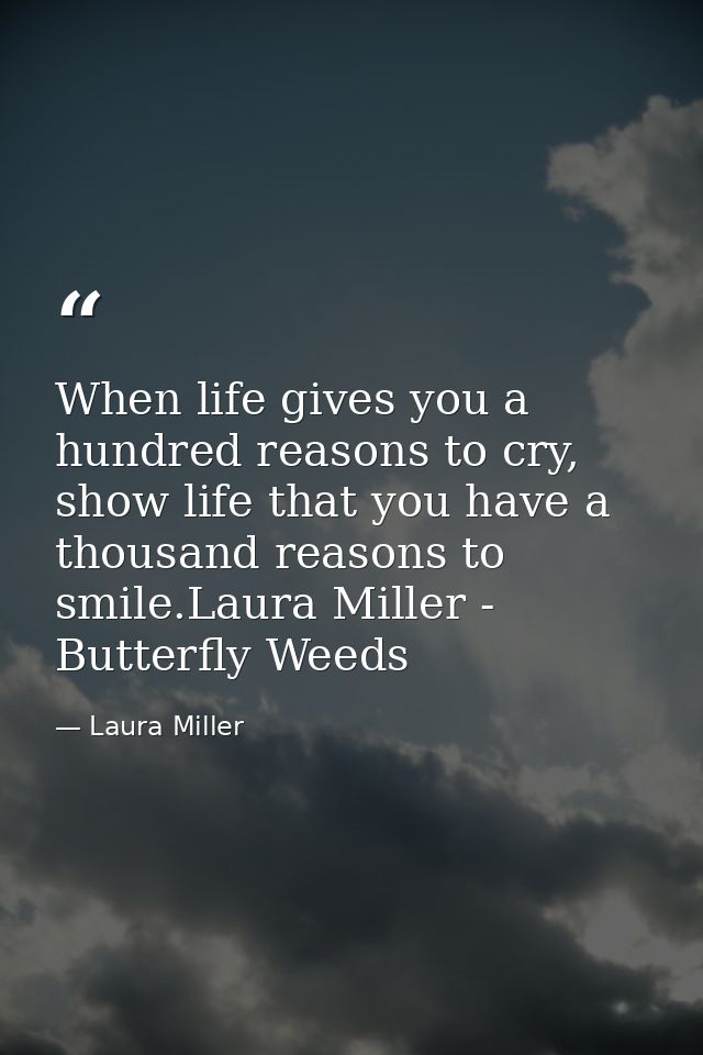 When life gives you a hundred reasons to cry, show life that you have a thousand reasons to smile.Laura Miller - Butterf — Laura Miller