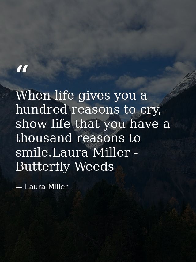 When life gives you a hundred reasons to cry, show life that you have a thousand reasons to smile.Laura Miller - Butterf — Laura Miller