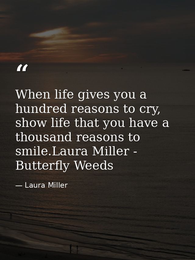 When life gives you a hundred reasons to cry, show life that you have a thousand reasons to smile.Laura Miller - Butterf — Laura Miller