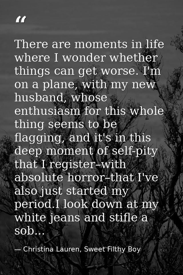 There are moments in life where I wonder whether things can get worse. I'm on a plane, with my new husband, whose enthus — Christina Lauren, Sweet Filthy Boy
