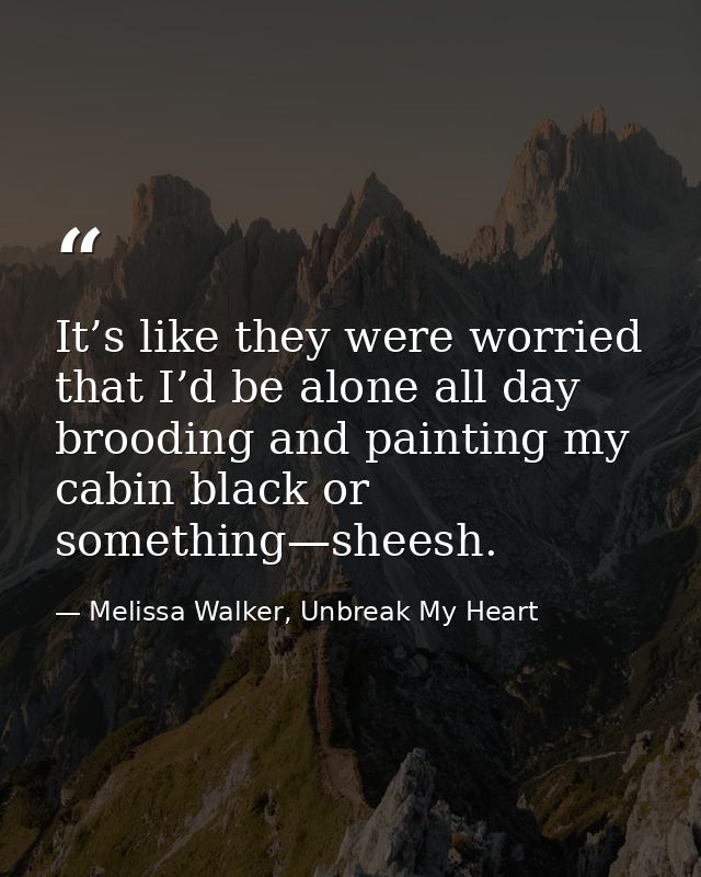 It’s like they were worried that I’d be alone all day brooding and painting my cabin black or something—sheesh. — Melissa Walker, Unbreak My Heart