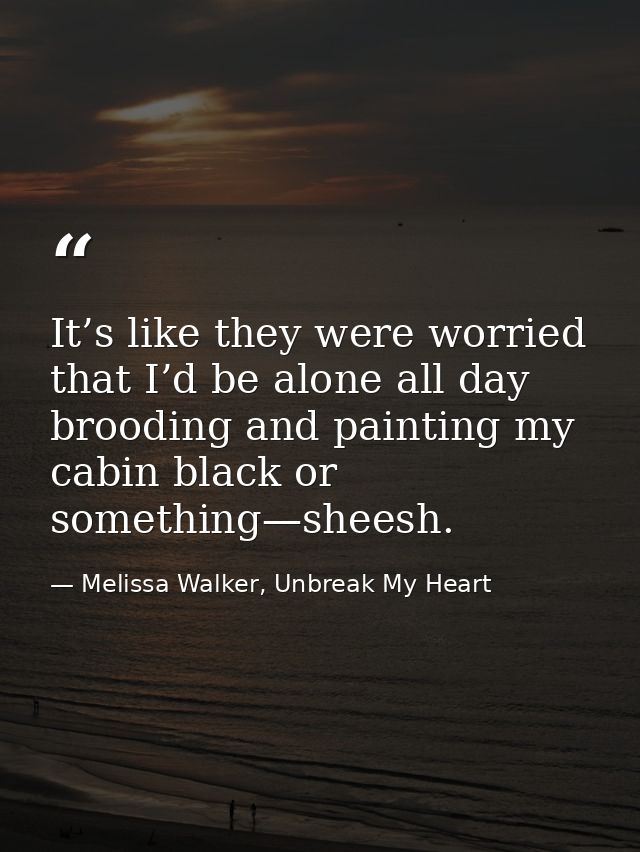 It’s like they were worried that I’d be alone all day brooding and painting my cabin black or something—sheesh. — Melissa Walker, Unbreak My Heart