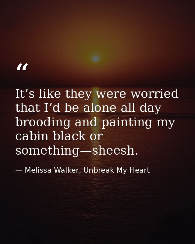 It’s like they were worried that I’d be alone all day brooding and painting my cabin black or something—sheesh. — Melissa Walker, Unbreak My Heart