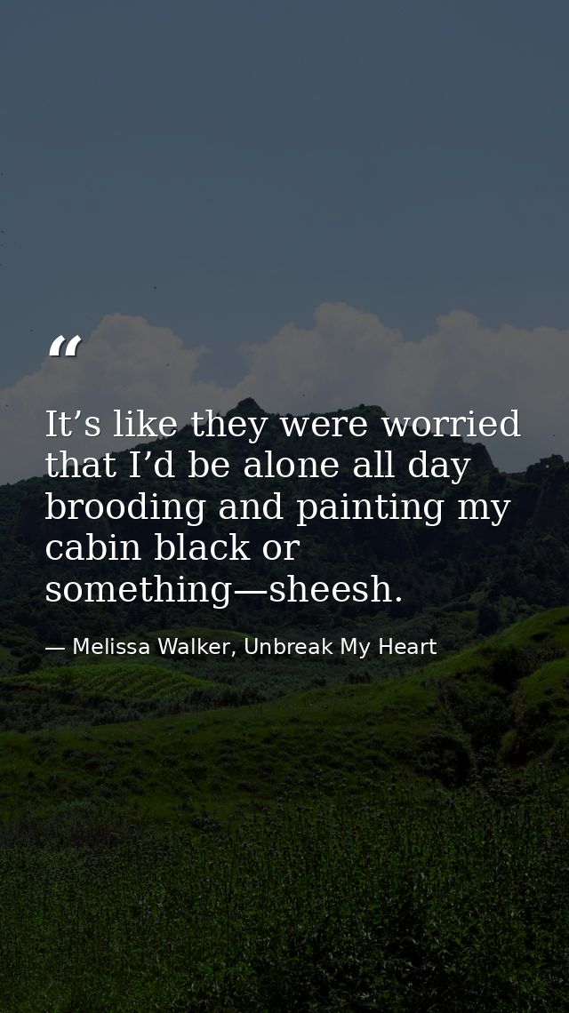 It’s like they were worried that I’d be alone all day brooding and painting my cabin black or something—sheesh. — Melissa Walker, Unbreak My Heart