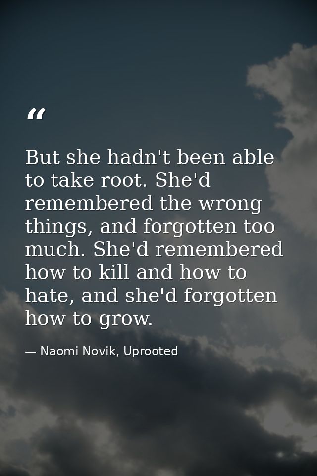 But she hadn't been able to take root. She'd remembered the wrong things, and forgotten too much. She'd remembered how t — Naomi Novik, Uprooted