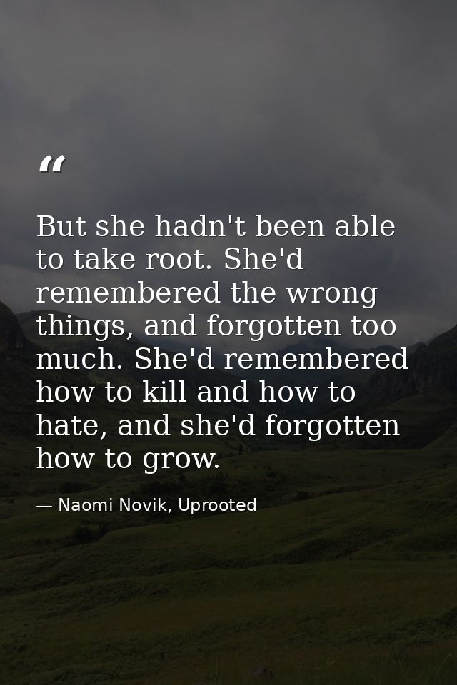 But she hadn't been able to take root. She'd remembered the wrong things, and forgotten too much. She'd remembered how t — Naomi Novik, Uprooted