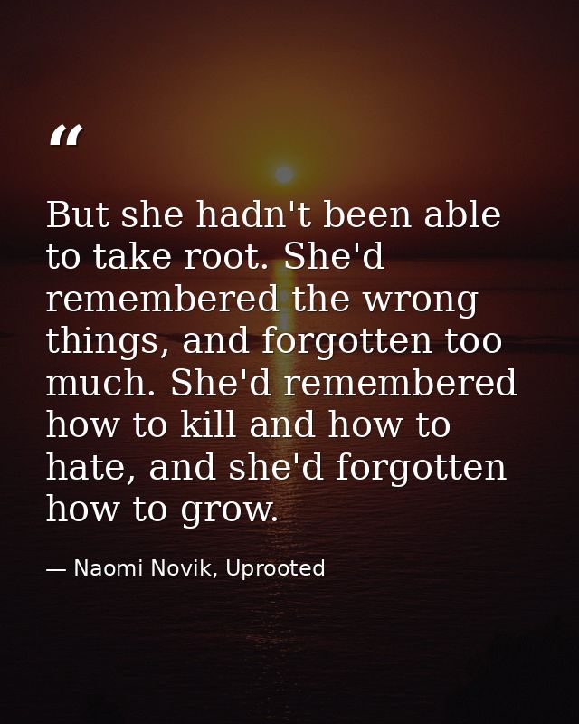 But she hadn't been able to take root. She'd remembered the wrong things, and forgotten too much. She'd remembered how t — Naomi Novik, Uprooted