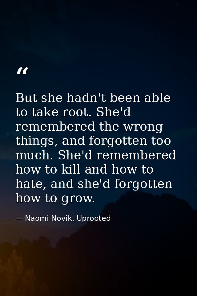 But she hadn't been able to take root. She'd remembered the wrong things, and forgotten too much. She'd remembered how t — Naomi Novik, Uprooted