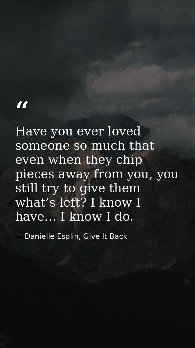 Have you ever loved someone so much that even when they chip pieces away from you, you still try to give them what’s lef — Danielle Esplin, Give It Back