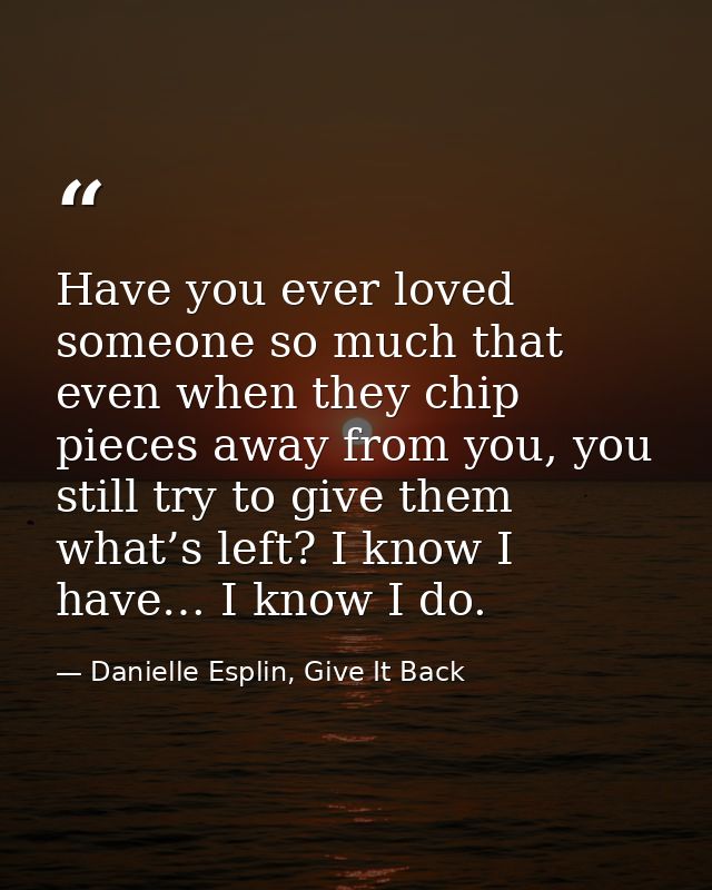Have you ever loved someone so much that even when they chip pieces away from you, you still try to give them what’s lef — Danielle Esplin, Give It Back