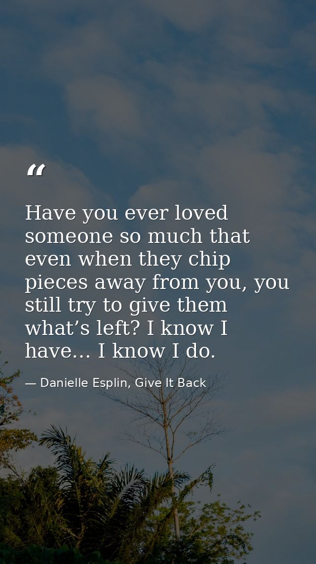 Have you ever loved someone so much that even when they chip pieces away from you, you still try to give them what’s lef — Danielle Esplin, Give It Back