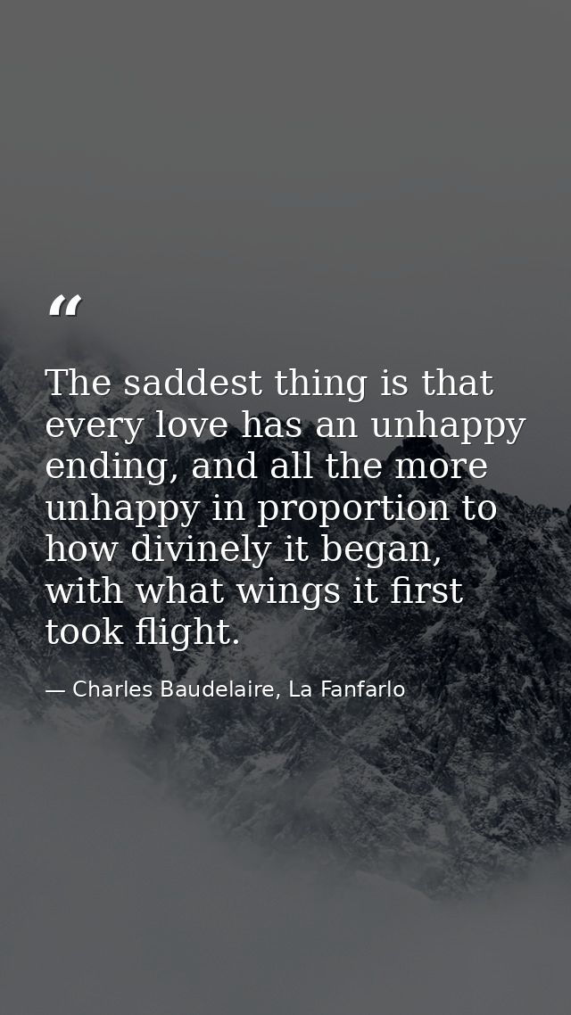 The saddest thing is that every love has an unhappy ending, and all the more unhappy in proportion to how divinely it be — Charles Baudelaire, La Fanfarlo