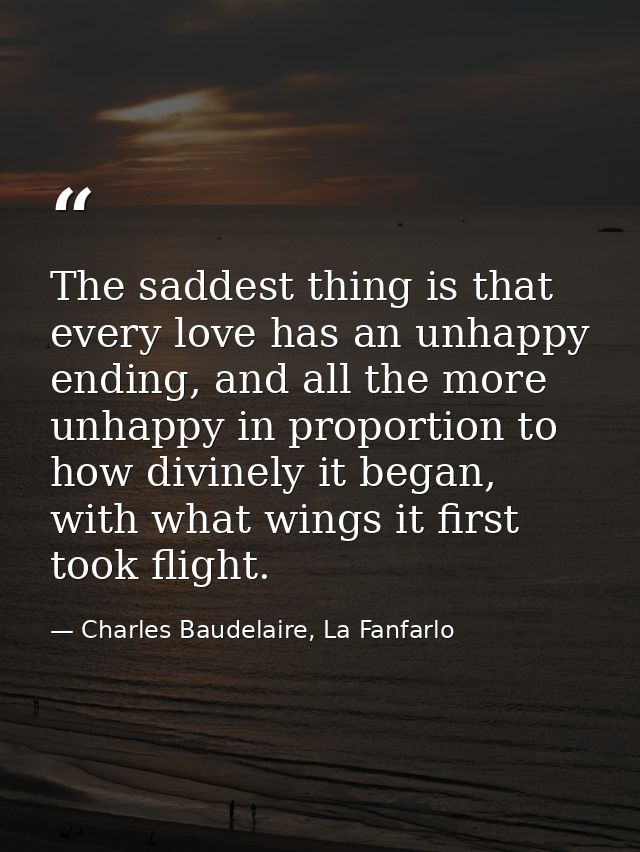 The saddest thing is that every love has an unhappy ending, and all the more unhappy in proportion to how divinely it be — Charles Baudelaire, La Fanfarlo