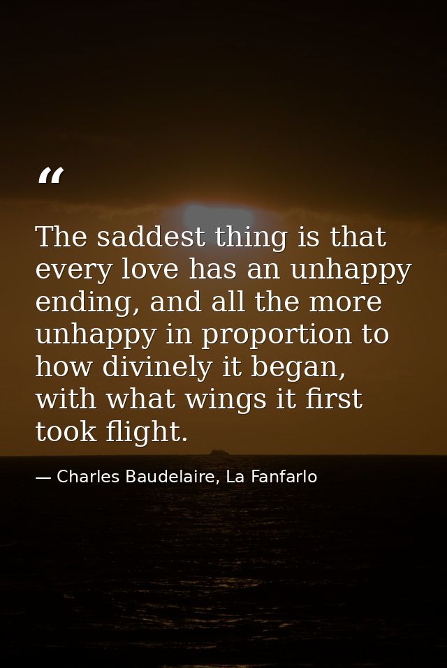 The saddest thing is that every love has an unhappy ending, and all the more unhappy in proportion to how divinely it be — Charles Baudelaire, La Fanfarlo