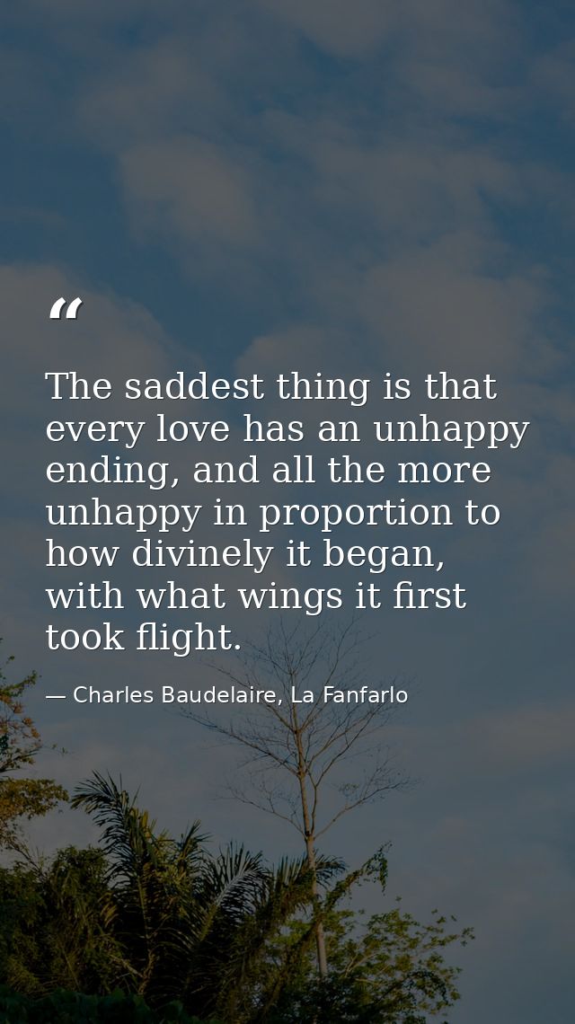 The saddest thing is that every love has an unhappy ending, and all the more unhappy in proportion to how divinely it be — Charles Baudelaire, La Fanfarlo