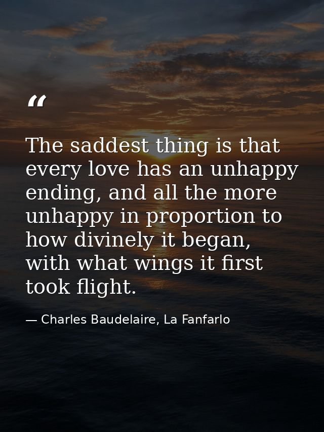The saddest thing is that every love has an unhappy ending, and all the more unhappy in proportion to how divinely it be — Charles Baudelaire, La Fanfarlo