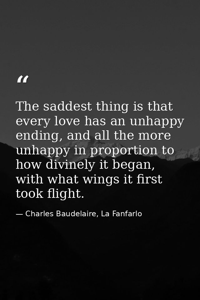 The saddest thing is that every love has an unhappy ending, and all the more unhappy in proportion to how divinely it be — Charles Baudelaire, La Fanfarlo