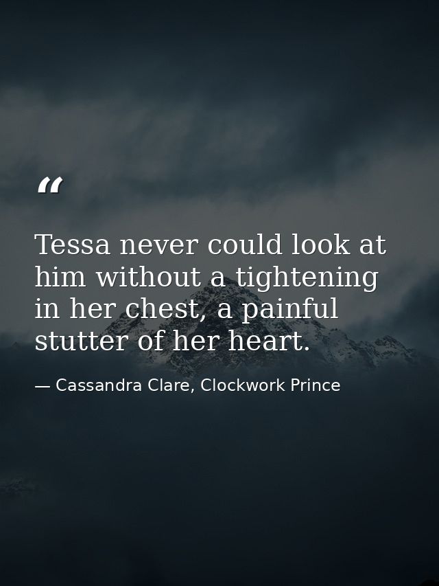 Tessa never could look at him without a tightening in her chest, a painful stutter of her heart. — Cassandra Clare, Clockwork Prince