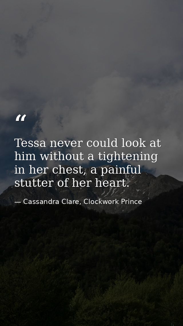 Tessa never could look at him without a tightening in her chest, a painful stutter of her heart. — Cassandra Clare, Clockwork Prince