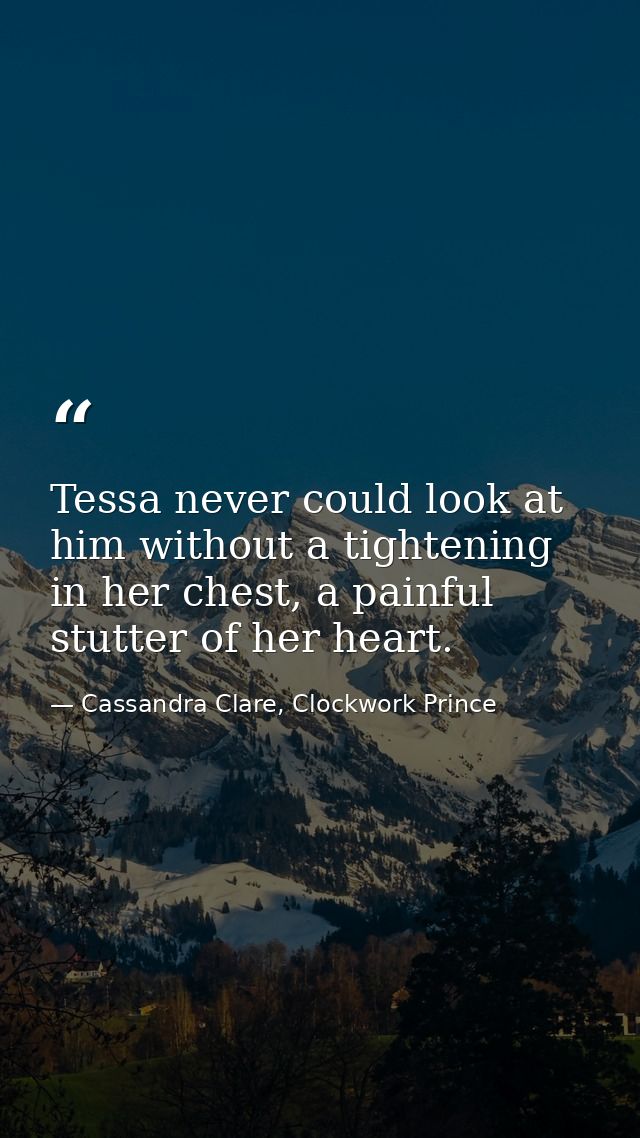 Tessa never could look at him without a tightening in her chest, a painful stutter of her heart. — Cassandra Clare, Clockwork Prince