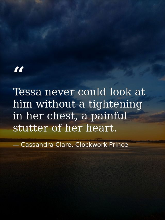 Tessa never could look at him without a tightening in her chest, a painful stutter of her heart. — Cassandra Clare, Clockwork Prince