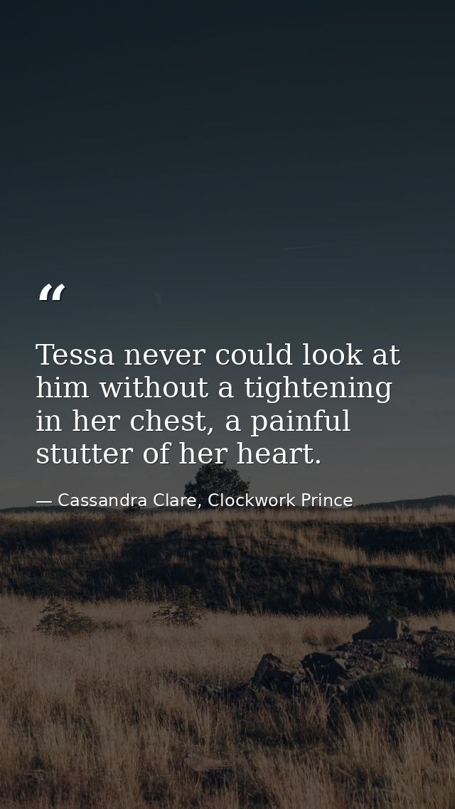 Tessa never could look at him without a tightening in her chest, a painful stutter of her heart. — Cassandra Clare, Clockwork Prince