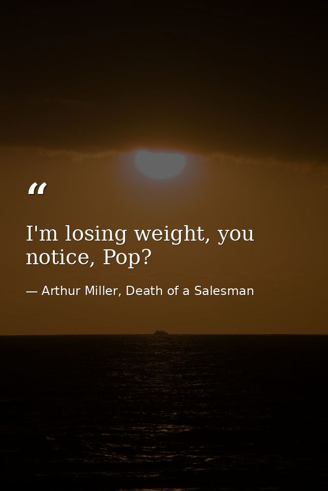 I'm losing weight, you notice, Pop? — Arthur Miller, Death of a Salesman